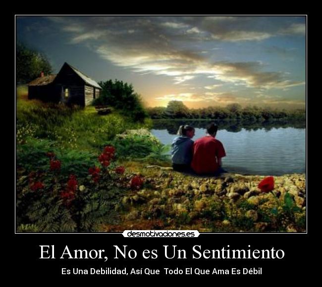 El Amor, No es Un Sentimiento - Es Una Debilidad, Así Que Todo El Que Ama Es Débil