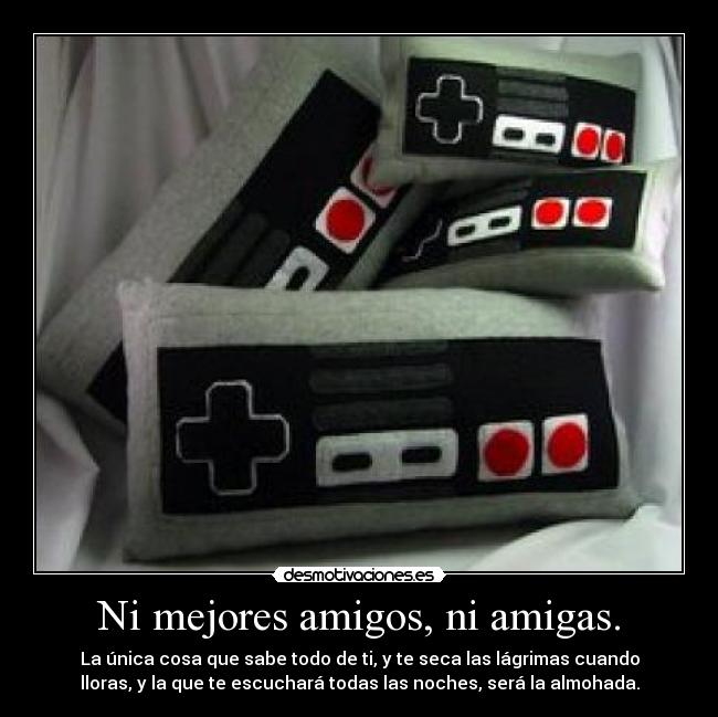 Ni mejores amigos, ni amigas. - La única cosa que sabe todo de ti, y te seca las lágrimas cuando
lloras, y la que te escuchará todas las noches, será la almohada.