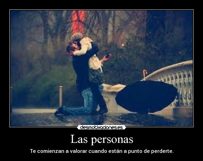 Las personas - Te comienzan a valorar cuando están a punto de perderte.