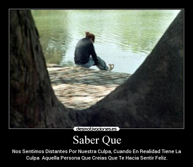 Saber Que - Nos Sentimos Distantes Por Nuestra Culpa, Cuando En Realidad Tiene La
Culpa Aquella Persona Que Creias Que Te Hacia Sentir Feliz.