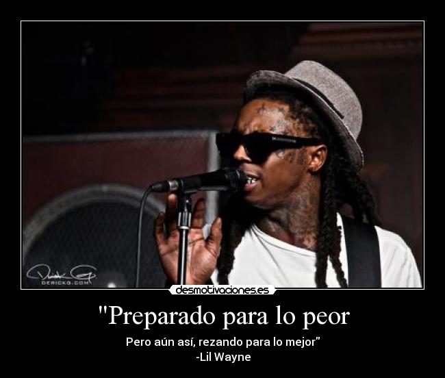 Preparado para lo peor - Pero aún así, rezando para lo mejor
-Lil Wayne