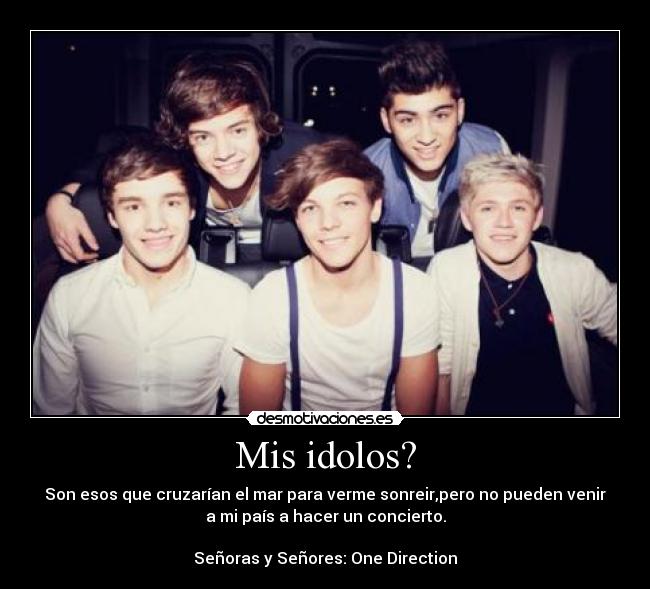 Mis idolos? - Son esos que cruzarían el mar para verme sonreir,pero no pueden venir
a mi país a hacer un concierto.

Señoras y Señores: One Direction