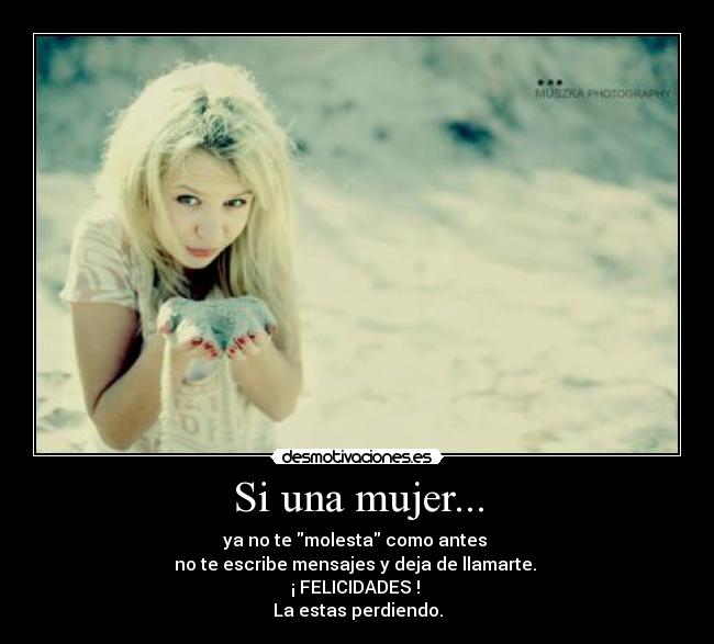 Si una mujer... - ya no te molesta como antes
no te escribe mensajes y deja de llamarte.
¡ FELICIDADES !
La estas perdiendo.