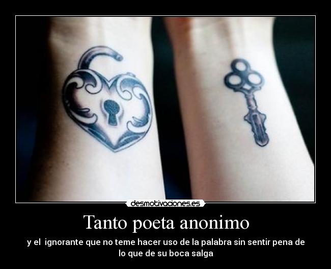 Tanto poeta anonimo - y el  ignorante que no teme hacer uso de la palabra sin sentir pena de
lo que de su boca salga