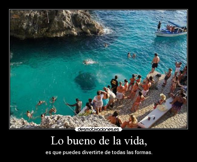 Lo bueno de la vida, - es que puedes divertirte de todas las formas.