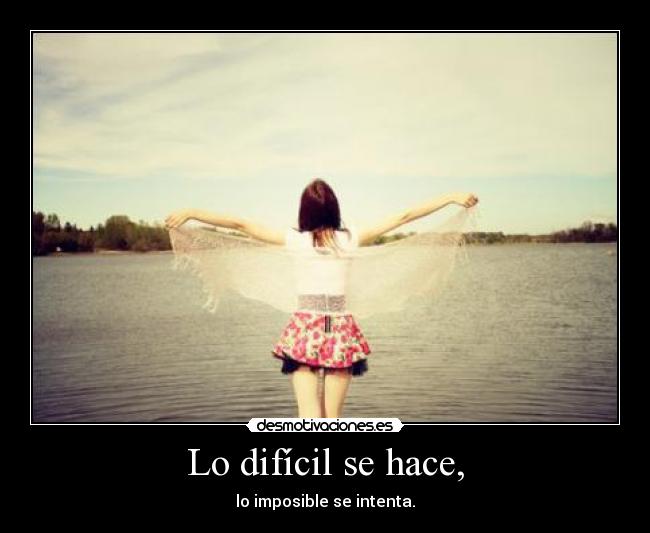 Lo difícil se hace, - lo imposible se intenta.