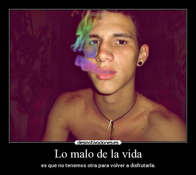 Lo malo de la vida - es que no tenemos otra para volver a disfrutarla.