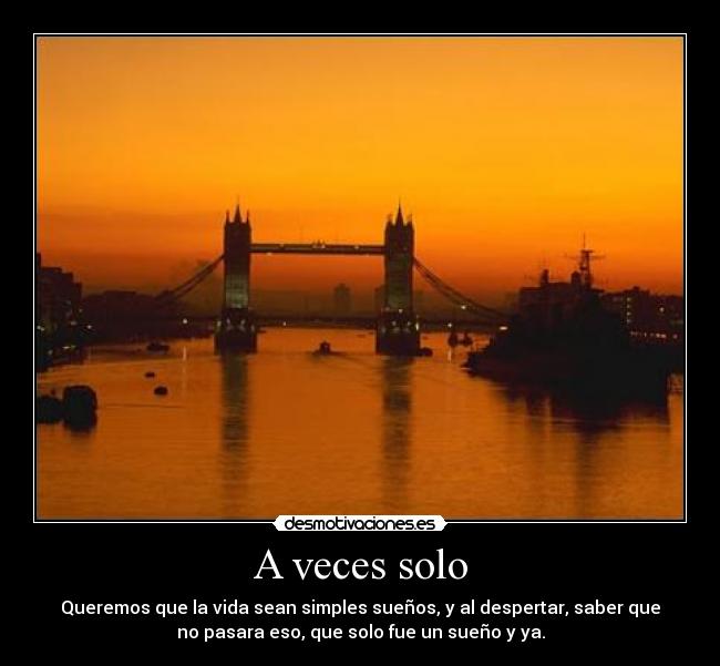 A veces solo - Queremos que la vida sean simples sueños, y al despertar, saber que
no pasara eso, que solo fue un sueño y ya.