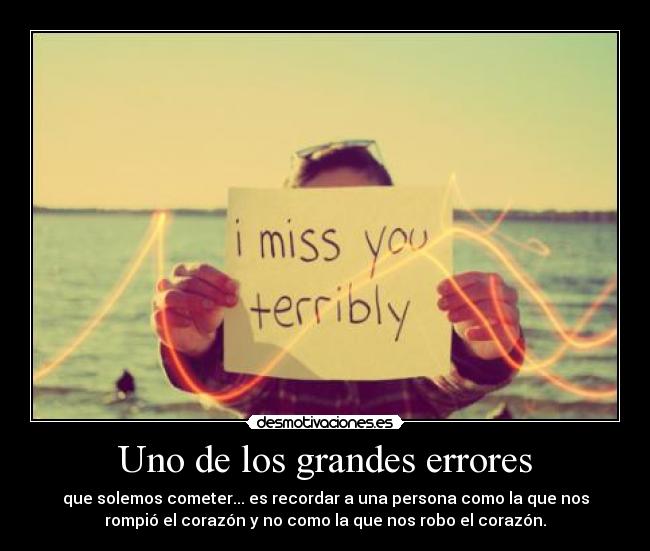 Uno de los grandes errores - que solemos cometer... es recordar a una persona como la que nos
rompió el corazón y no como la que nos robo el corazón.
