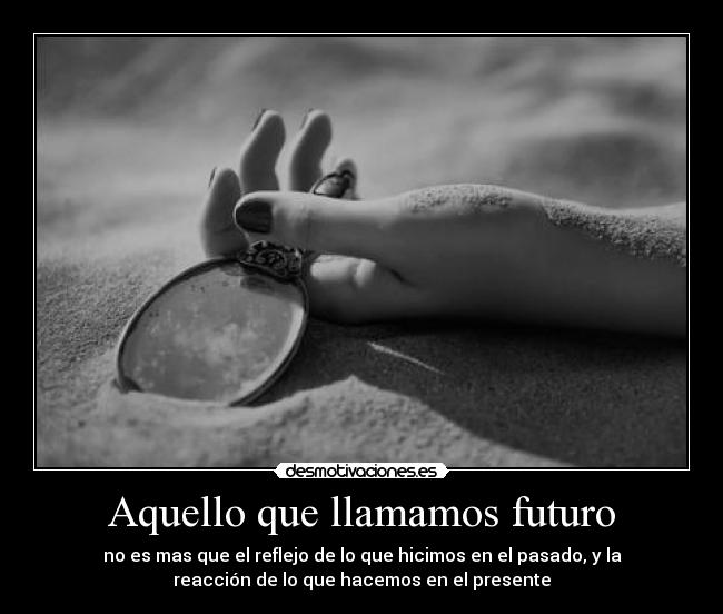 Aquello que llamamos futuro - no es mas que el reflejo de lo que hicimos en el pasado, y la
reacción de lo que hacemos en el presente