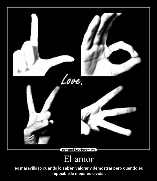 El amor - es maravilloso cuando lo saben valorar y demostrar pero cuando es
imposible lo mejor es olvidar.