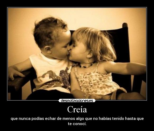 Creía - que nunca podías echar de menos algo que no habías tenido hasta que te conocí.