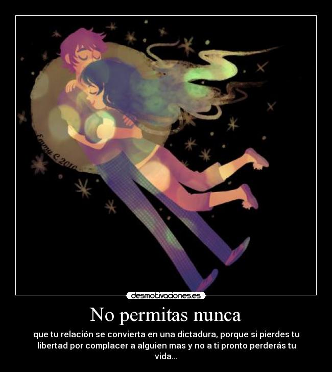 No permitas nunca - que tu relación se convierta en una dictadura, porque si pierdes tu
libertad por complacer a alguien mas y no a ti pronto perderás tu
vida...