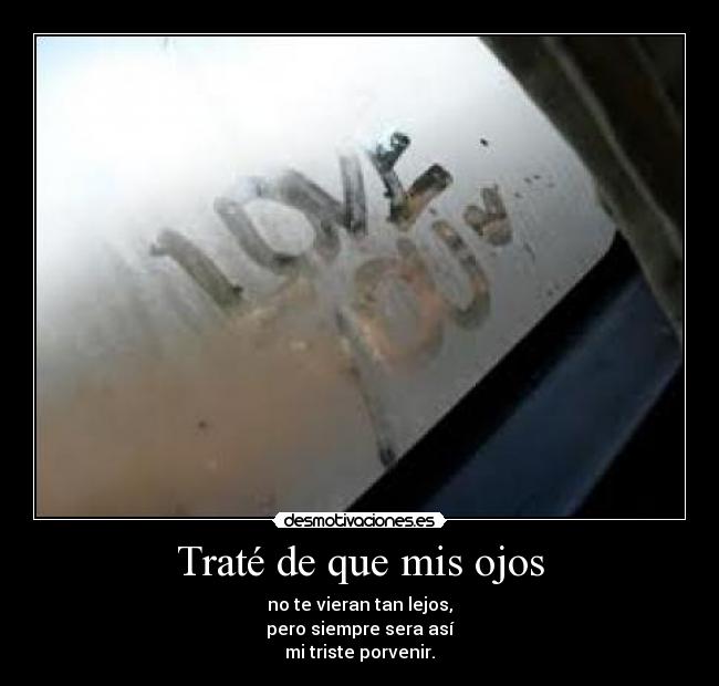 Traté de que mis ojos - no te vieran tan lejos,
pero siempre sera así
mi triste porvenir.