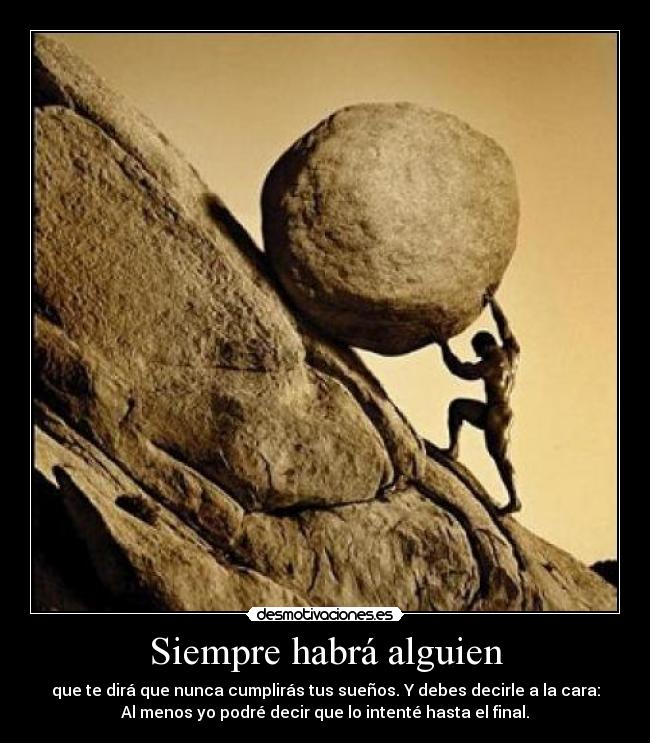 Siempre habrá alguien - que te dirá que nunca cumplirás tus sueños. Y debes decirle a la cara:
Al menos yo podré decir que lo intenté hasta el final.