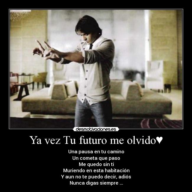 Ya vez Tu futuro me olvido♥ - Una pausa en tu camino
Un cometa que paso
Me quedo sin ti
Muriendo en esta habitación
Y aun no te puedo decir, adiós
Nunca digas siempre ...