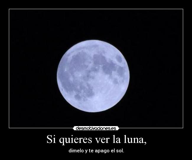 Si quieres ver la luna, - dimelo y te apago el sol.