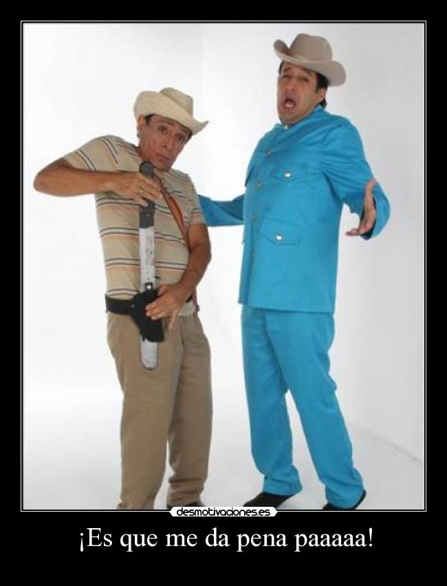 ¡Es que me da pena paaaaa! -