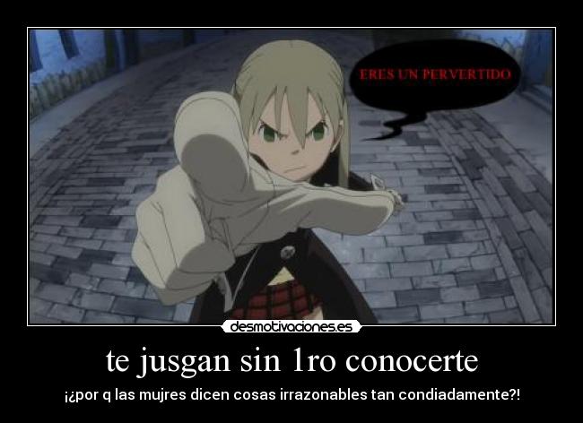 te jusgan sin 1ro conocerte - ¡¿por q las mujres dicen cosas irrazonables tan condiadamente?!