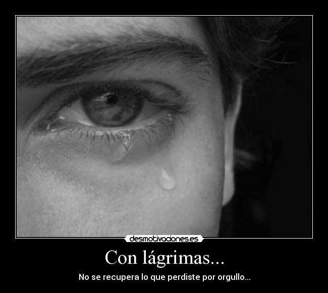 Con lágrimas... - No se recupera lo que perdiste por orgullo...