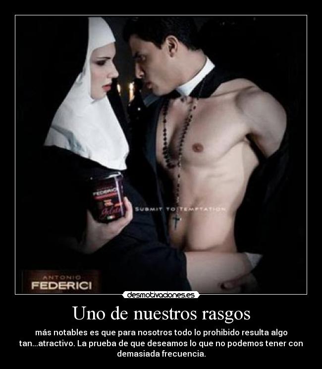 Uno de nuestros rasgos - más notables es que para nosotros todo lo prohibido resulta algo
tan...atractivo. La prueba de que deseamos lo que no podemos tener con
demasiada frecuencia.