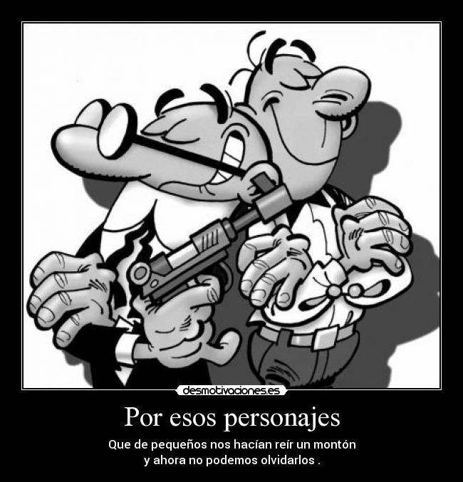 Por esos personajes - Que de pequeños nos hacían reír un montón
y ahora no podemos olvidarlos .