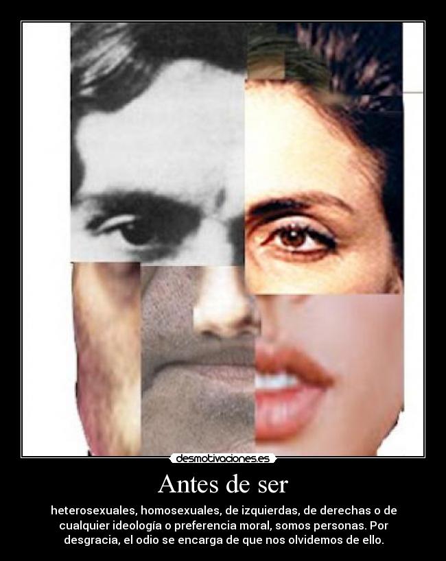 Antes de ser - heterosexuales, homosexuales, de izquierdas, de derechas o de
cualquier ideología o preferencia moral, somos personas. Por
desgracia, el odio se encarga de que nos olvidemos de ello.