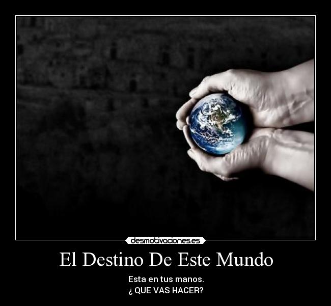 El Destino De Este Mundo - Esta en tus manos.
¿ QUE VAS HACER?