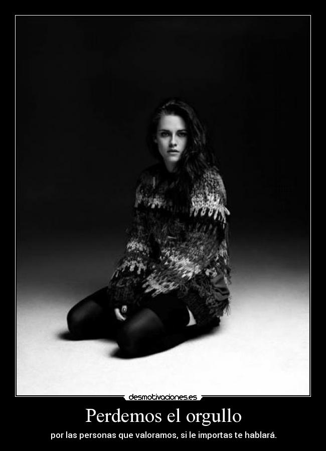 Perdemos el orgullo - por las personas que valoramos, si le importas te hablará.