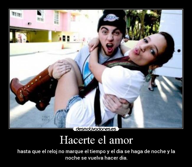 Hacerte el amor - hasta que el reloj no marque el tiempo y el dia se haga de noche y la
noche se vuelva hacer dia.