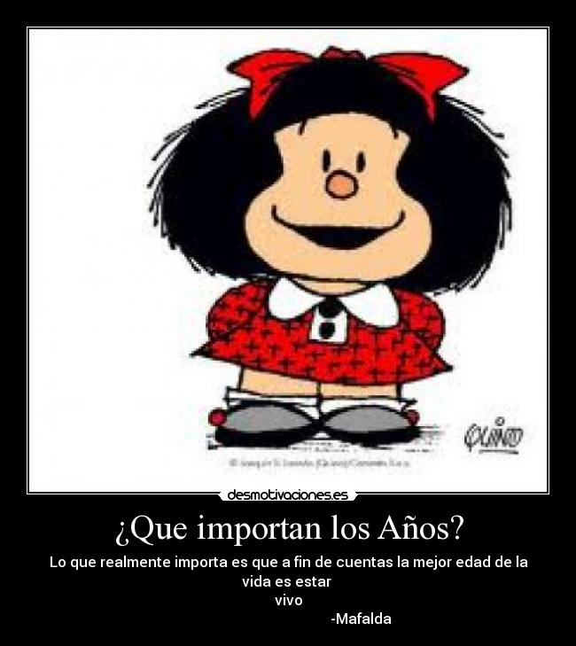 ¿Que importan los Años? - Lo que realmente importa es que a fin de cuentas la mejor edad de la vida es estar 
vivo
                                         -Mafalda