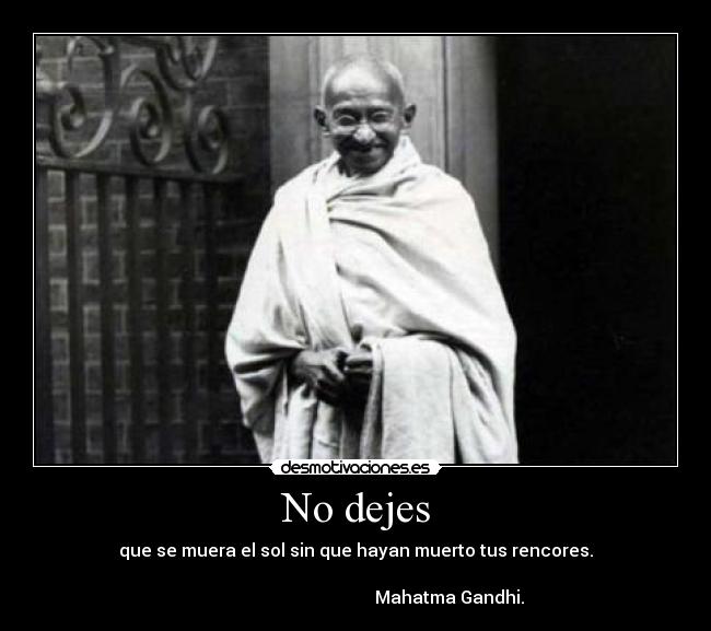 No dejes - que se muera el sol sin que hayan muerto tus rencores.
                                                                                                                  Mahatma Gandhi.