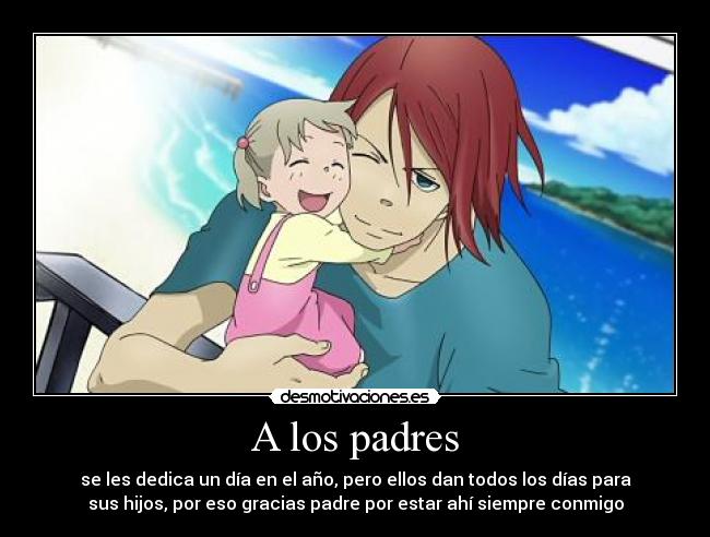 A los padres - se les dedica un día en el año, pero ellos dan todos los días para
sus hijos, por eso gracias padre por estar ahí siempre conmigo