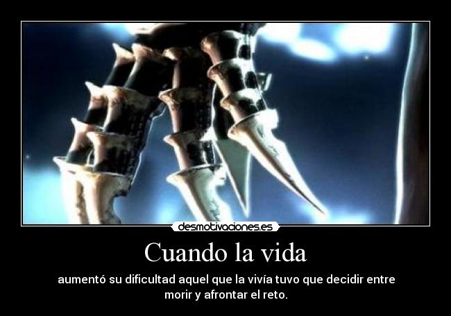 Cuando la vida - aumentó su dificultad aquel que la vivía tuvo que decidir entre morir y afrontar el reto.