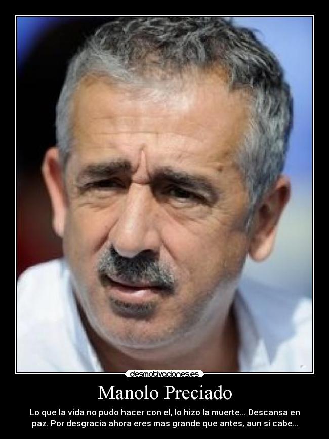 Manolo Preciado - Lo que la vida no pudo hacer con el, lo hizo la muerte... Descansa en
paz. Por desgracia ahora eres mas grande que antes, aun si cabe...