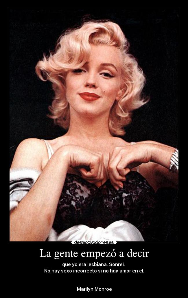 La gente empezó a decir - que yo era lesbiana. Sonreí.
No hay sexo incorrecto si no hay amor en el.
Marilyn Monroe