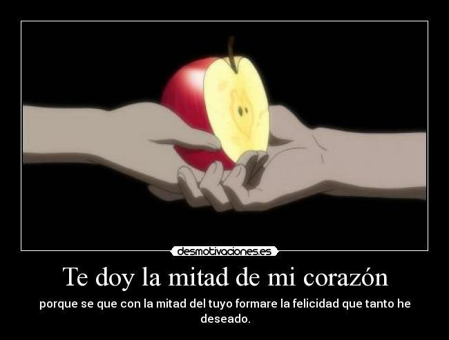 Te doy la mitad de mi corazón - porque se que con la mitad del tuyo formare la felicidad que tanto he deseado.