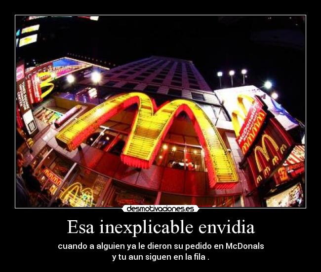 Esa inexplicable envidia - cuando a alguien ya le dieron su pedido en McDonals
y tu aun siguen en la fila .