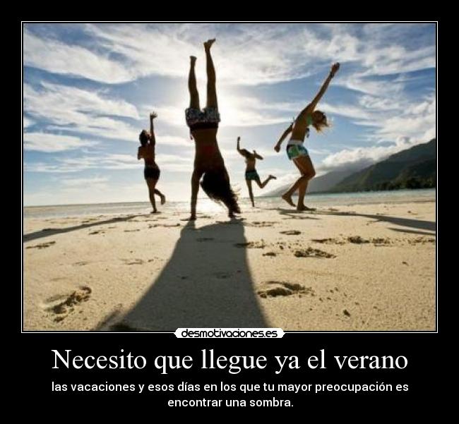Necesito que llegue ya el verano - las vacaciones y esos días en los que tu mayor preocupación es
encontrar una sombra.