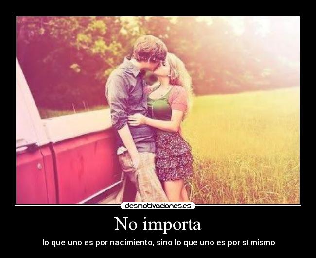 No importa - lo que uno es por nacimiento, sino lo que uno es por sí mismo