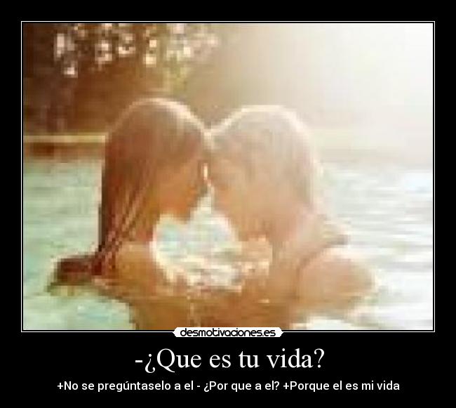 -¿Que es tu vida? - +No se pregúntaselo a el - ¿Por que a el? +Porque el es mi vida