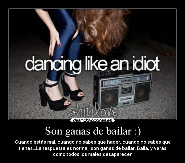 Son ganas de bailar :) - Cuando estás mal, cuando no sabes que hacer, cuando no sabes que
tienes...La respuesta es normal, son ganas de bailar. Baila, y verás
como todos los males desaparecen