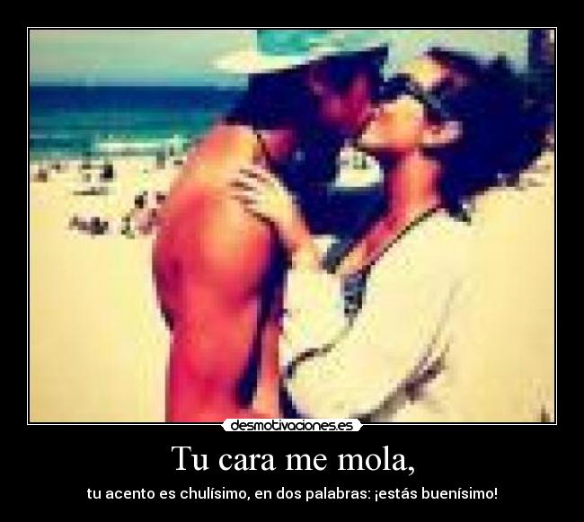 Tu cara me mola, - tu acento es chulísimo, en dos palabras: ¡estás buenísimo!