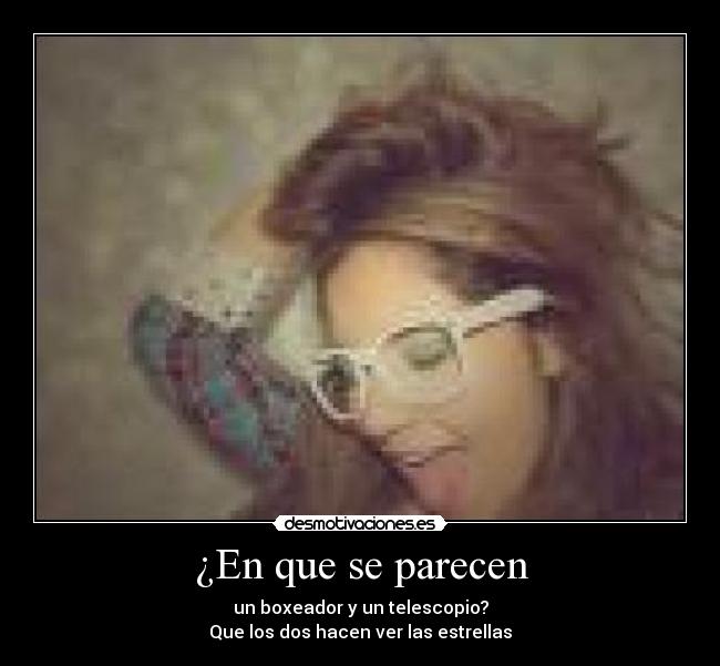 ¿En que se parecen - un boxeador y un telescopio?
Que los dos hacen ver las estrellas