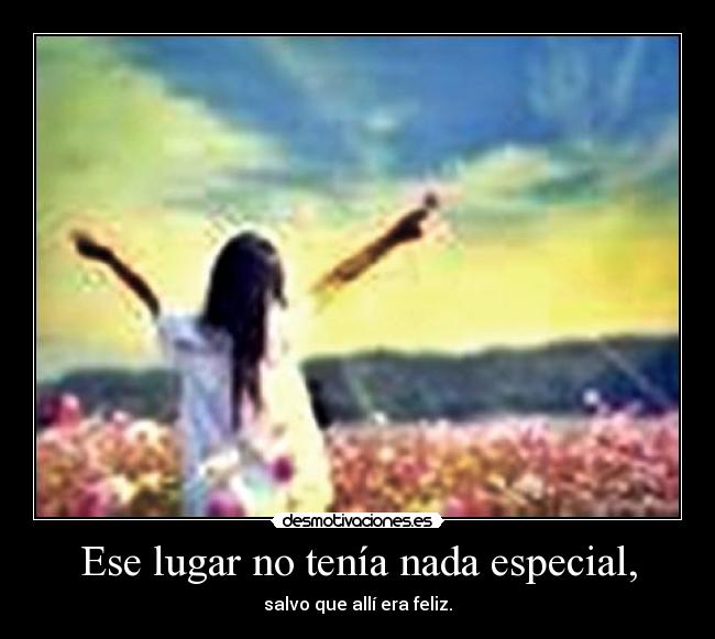Ese lugar no tenía nada especial, - salvo que allí era feliz.