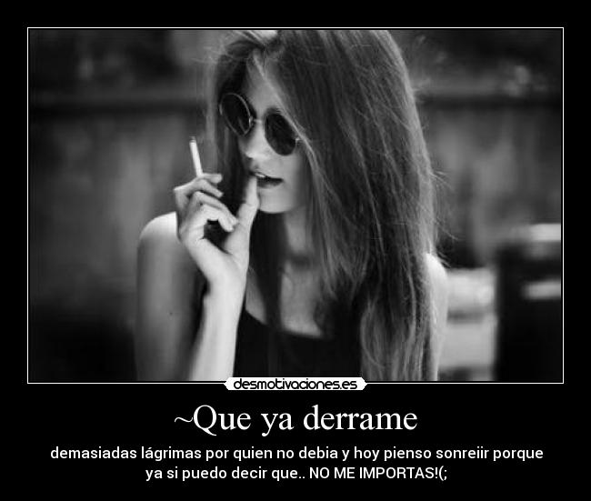 ~Que ya derrame - demasiadas lágrimas por quien no debia y hoy pienso sonreiir porque
ya si puedo decir que.. NO ME IMPORTAS!(;
