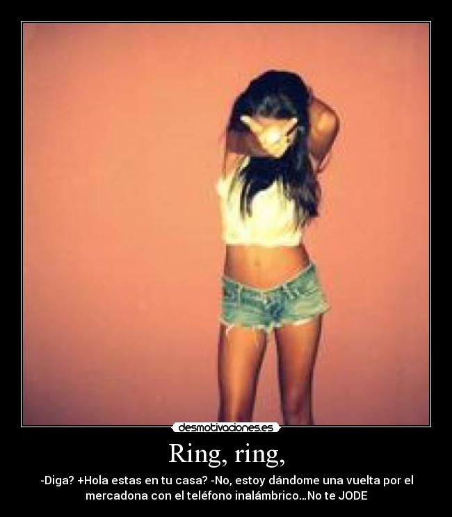 Ring, ring, - -Diga? +Hola estas en tu casa? -No, estoy dándome una vuelta por el
mercadona con el teléfono inalámbrico…No te JODE
