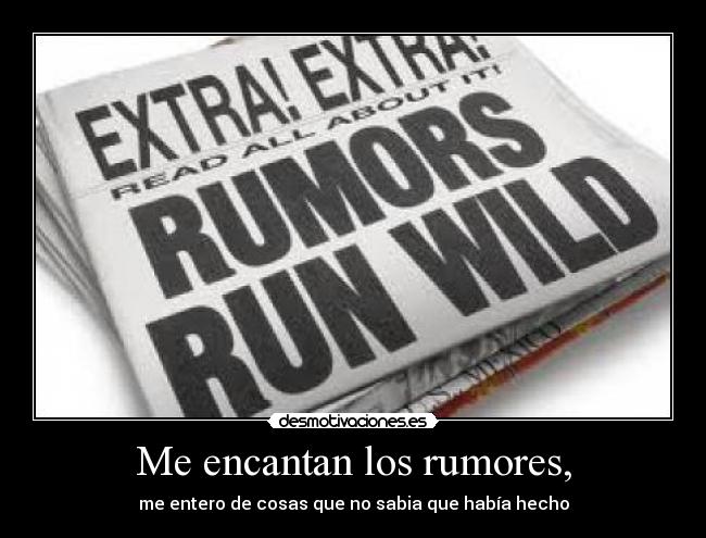 Me encantan los rumores, - me entero de cosas que no sabia que había hecho