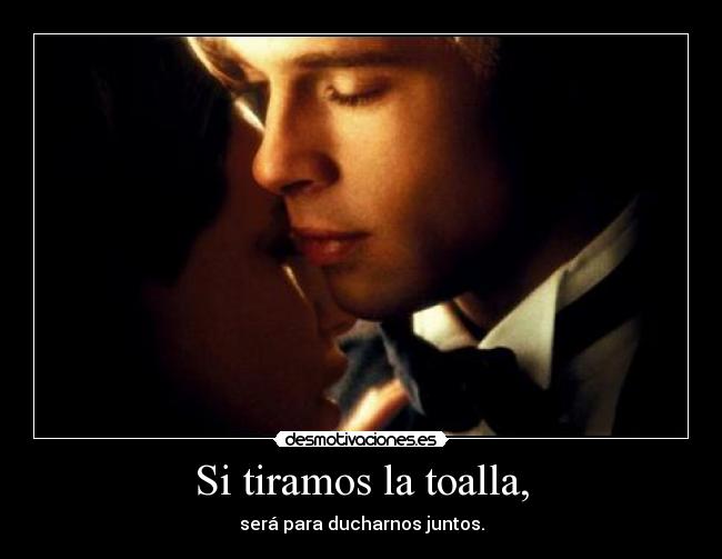 Si tiramos la toalla, - será para ducharnos juntos.