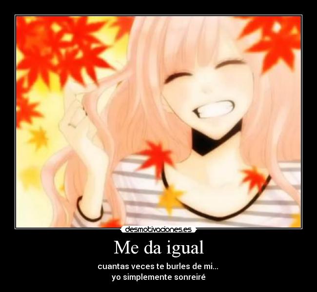 Me da igual - cuantas veces te burles de mi...
yo simplemente sonreiré